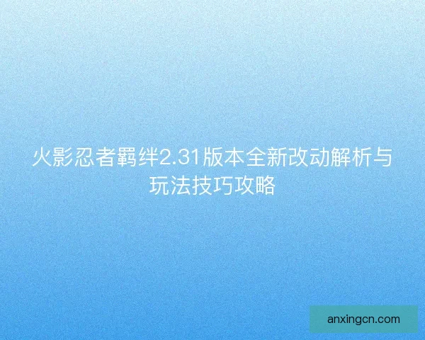 火影忍者羁绊2.31版本全新改动解析与玩法技巧攻略