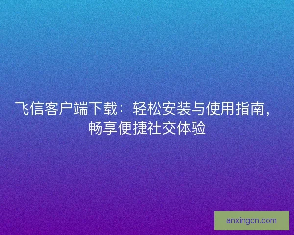 飞信客户端下载：轻松安装与使用指南，畅享便捷社交体验