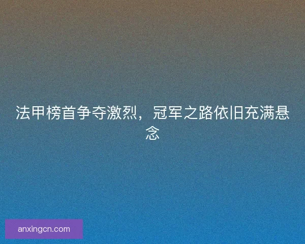 法甲榜首争夺激烈，冠军之路依旧充满悬念