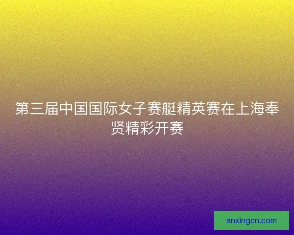 第三届中国国际女子赛艇精英赛在上海奉贤精彩开赛