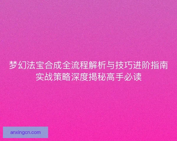 梦幻法宝合成全流程解析与技巧进阶指南实战策略深度揭秘高手必读